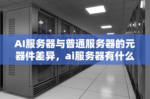 AI服务器与普通服务器的元器件差异，ai服务器有什么用