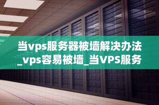 当vps服务器被墙解决办法_vps容易被墙_当VPS服务器被墙的解决办法