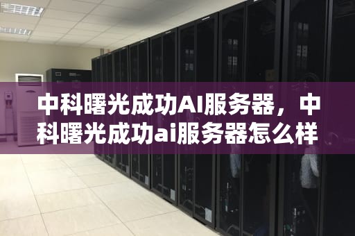中科曙光成功AI服务器，中科曙光成功ai服务器怎么样
