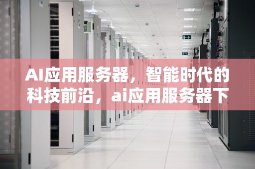 AI应用服务器，智能时代的科技前沿，ai应用服务器下载