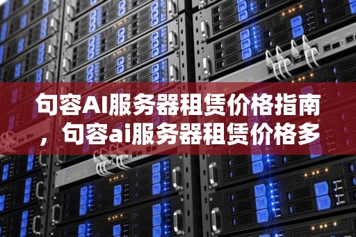 句容AI服务器租赁价格指南，句容ai服务器租赁价格多少