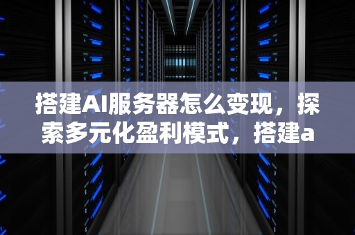 搭建AI服务器怎么变现，探索多元化盈利模式，搭建ai服务器怎么变现的