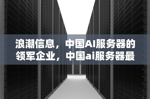 浪潮信息，中国AI服务器的领军企业，中国ai服务器最大企业排名