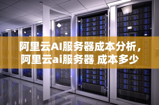 阿里云AI服务器成本分析，阿里云ai服务器 成本多少