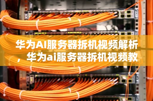 华为AI服务器拆机视频解析，华为ai服务器拆机视频教程