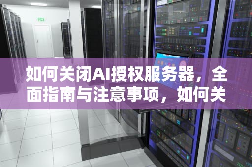 如何关闭AI授权服务器，全面指南与注意事项，如何关闭ai授权服务器功能