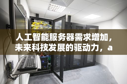 人工智能服务器需求增加，未来科技发展的驱动力，ai服务器需求增加什么意思
