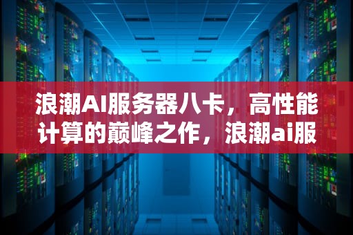 浪潮AI服务器八卡，高性能计算的巅峰之作，浪潮ai服务器八卡怎么样