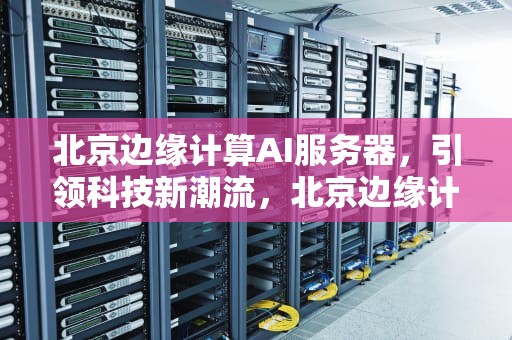 北京边缘计算AI服务器，引领科技新潮流，北京边缘计算ai服务器有限公司
