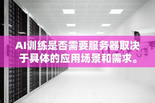 AI训练是否需要服务器取决于具体的应用场景和需求。，ai训练需要服务器吗
