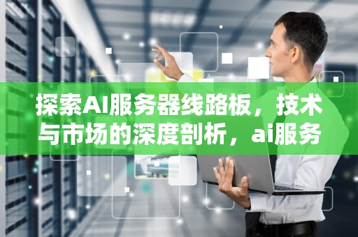 探索AI服务器线路板，技术与市场的深度剖析，ai服务器线路板在哪里