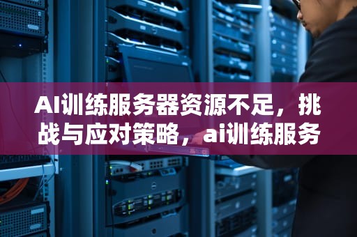 AI训练服务器资源不足，挑战与应对策略，ai训练服务器资源不足怎么办