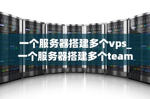 一个服务器搭建多个vps_一个服务器搭建多个teamspeak_服务器搭建多个VPS的全面指南