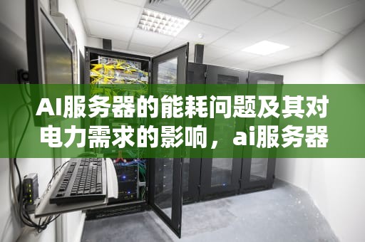 AI服务器的能耗问题及其对电力需求的影响，ai服务器有多耗电吗