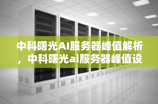 中科曙光AI服务器峰值解析，中科曙光ai服务器峰值设置