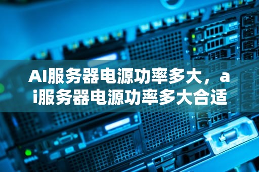 AI服务器电源功率多大，ai服务器电源功率多大合适