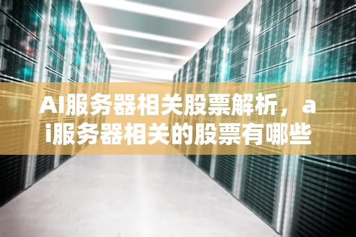 AI服务器相关股票解析，ai服务器相关的股票有哪些