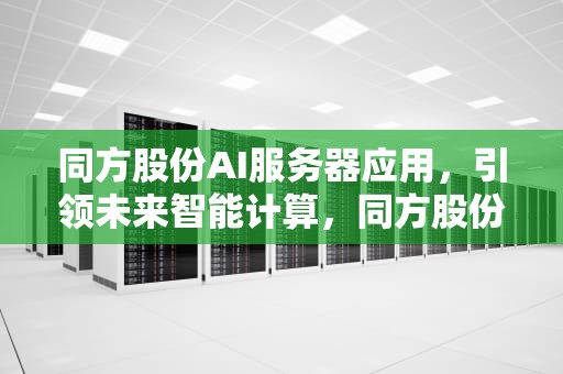 同方股份AI服务器应用，引领未来智能计算，同方股份产品