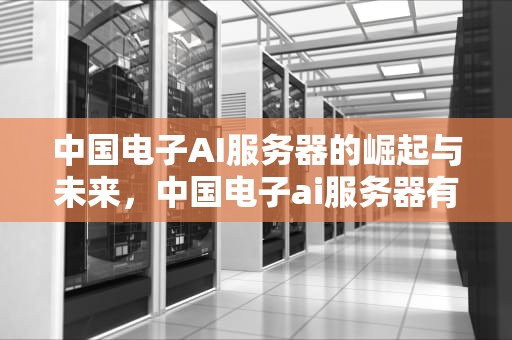 中国电子AI服务器的崛起与未来，中国电子ai服务器有哪些