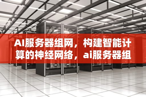 AI服务器组网，构建智能计算的神经网络，ai服务器组网啥意思啊