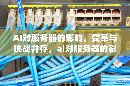 AI对服务器的影响，变革与挑战并存，ai对服务器的影响有哪些