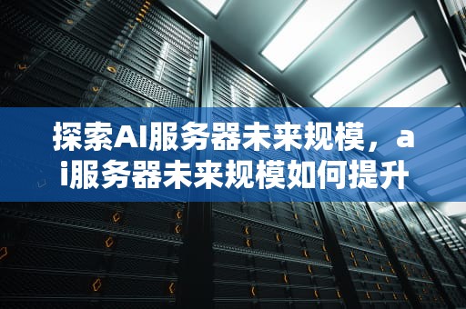 探索AI服务器未来规模，ai服务器未来规模如何提升