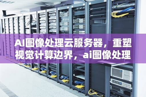 AI图像处理云服务器，重塑视觉计算边界，ai图像处理云服务器怎么用