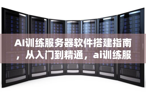 AI训练服务器软件搭建指南，从入门到精通，ai训练服务器软件搭建教程