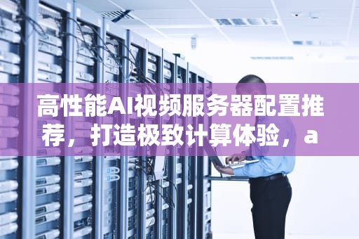 高性能AI视频服务器配置推荐，打造极致计算体验，ai视频服务器配置推荐