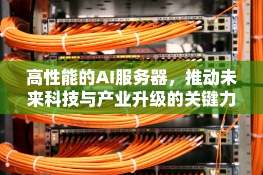 高性能的AI服务器，推动未来科技与产业升级的关键力量，高性能的ai服务器有哪些