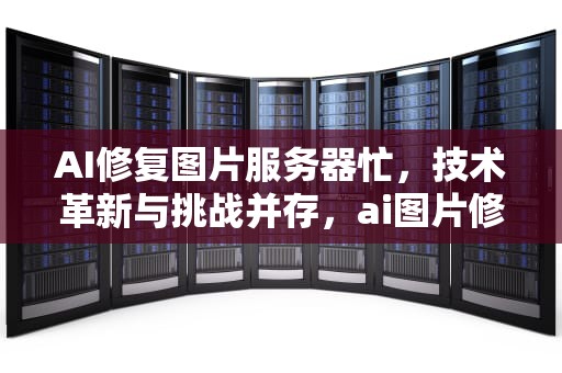AI修复图片服务器忙，技术革新与挑战并存，ai图片修复网站