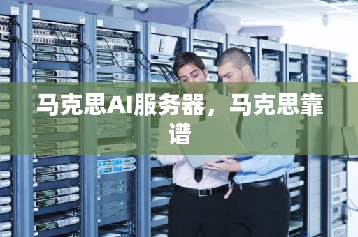 马克思AI服务器，马克思靠谱