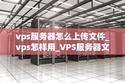 vps服务器怎么上传文件_vps怎样用_VPS服务器文件上传的详细步骤