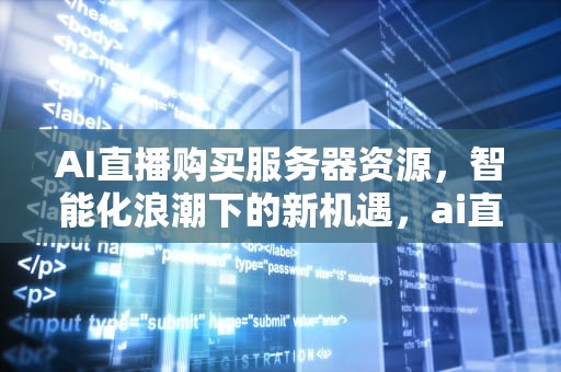 AI直播购买服务器资源，智能化浪潮下的新机遇，ai直播购买服务器资源有哪些