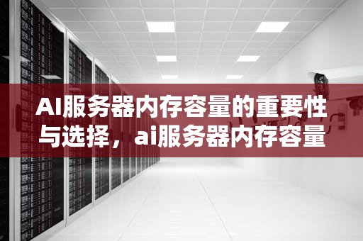 AI服务器内存容量的重要性与选择，ai服务器内存容量多大