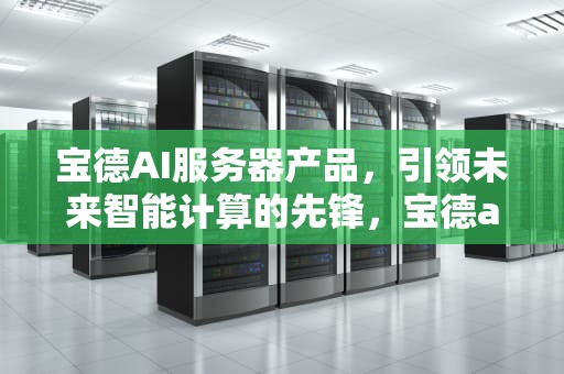宝德AI服务器产品，引领未来智能计算的先锋，宝德ai服务器产品介绍