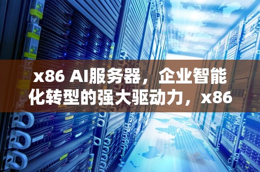x86 AI服务器，企业智能化转型的强大驱动力，x86平台服务器
