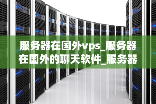 服务器在国外vps_服务器在国外的聊天软件_服务器在国外VPS的优势与挑战