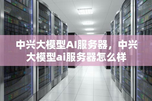 中兴大模型AI服务器，中兴大模型ai服务器怎么样