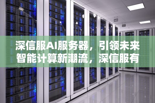 深信服AI服务器，引领未来智能计算新潮流，深信服有ai服务器吗