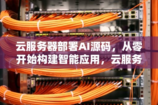 云服务器部署AI源码，从零开始构建智能应用，云服务器部署ai源码是什么
