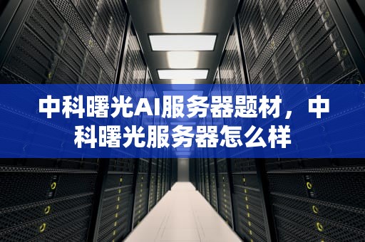 中科曙光AI服务器题材，中科曙光服务器怎么样