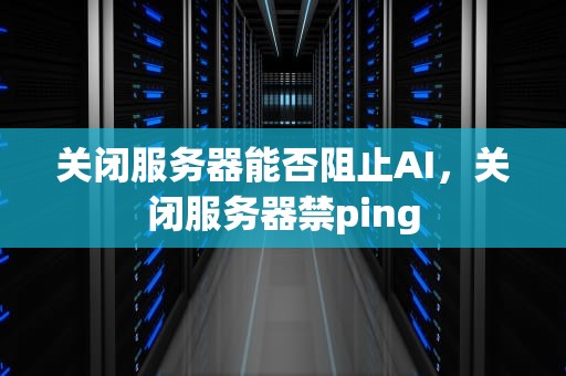 关闭服务器能否阻止AI，关闭服务器禁ping