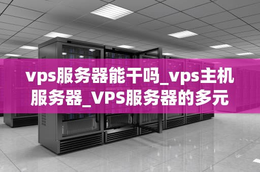 vps服务器能干吗_vps主机服务器_VPS服务器的多元化应用与实践