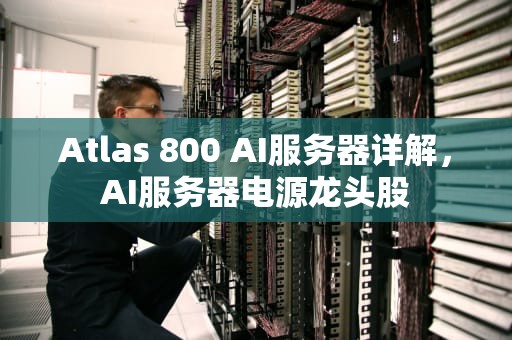 Atlas 800 AI服务器详解，AI服务器电源龙头股