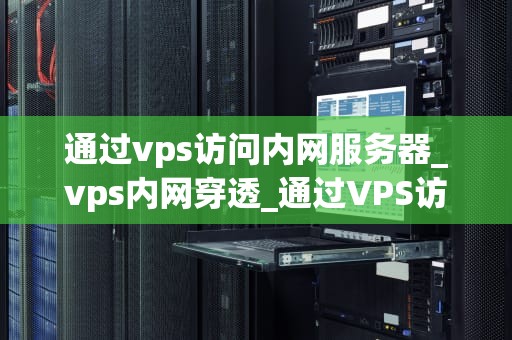通过vps访问内网服务器_vps内网穿透_通过VPS访问内网服务器的全面指南