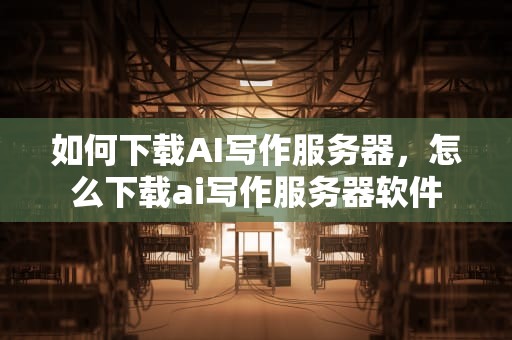如何下载AI写作服务器，怎么下载ai写作服务器软件
