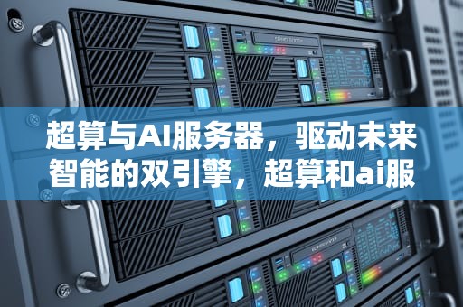 超算与AI服务器，驱动未来智能的双引擎，超算和ai服务器的区别