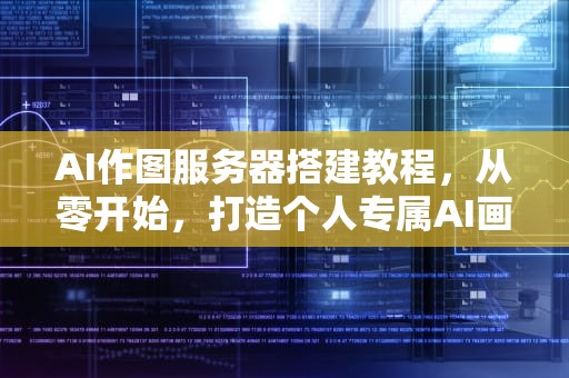 AI作图服务器搭建教程，从零开始，打造个人专属AI画室，ai作图服务器搭建教程视频