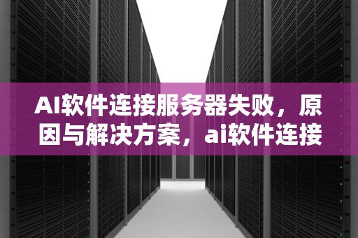 AI软件连接服务器失败，原因与解决方案，ai软件连接服务器失败怎么办